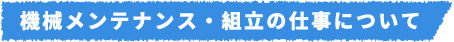 機械メンテナンス・組立の仕事について